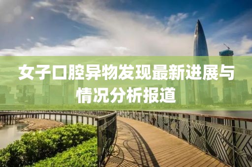 女子口腔异物发现最新进展与情况分析报道