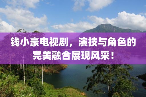 钱小豪电视剧，演技与角色的完美融合展现风采！