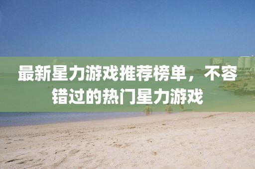 最新星力游戏推荐榜单，不容错过的热门星力游戏