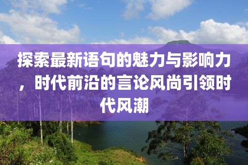 探索最新语句的魅力与影响力，时代前沿的言论风尚引领时代风潮