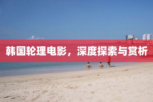 韩国轮理电影，深度探索与赏析