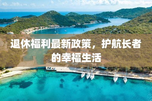 退休福利最新政策，护航长者的幸福生活