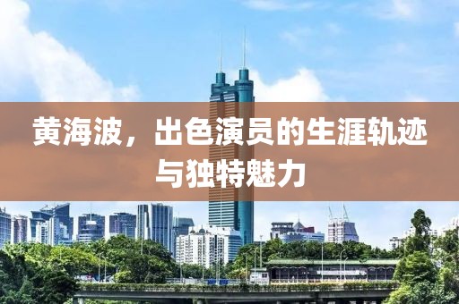黄海波，出色演员的生涯轨迹与独特魅力