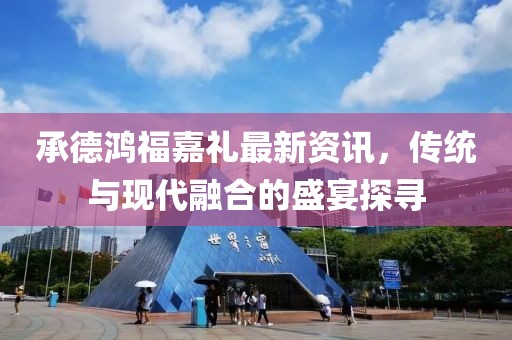 承德鸿福嘉礼最新资讯，传统与现代融合的盛宴探寻