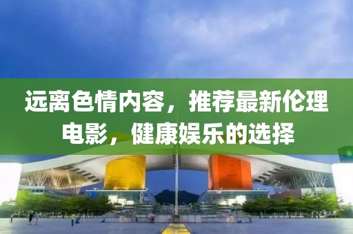 远离色情内容，推荐最新伦理电影，健康娱乐的选择