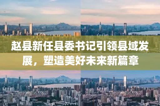 赵县新任县委书记引领县域发展，塑造美好未来新篇章