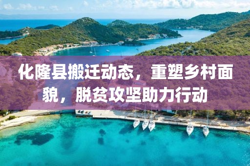 化隆县搬迁动态，重塑乡村面貌，脱贫攻坚助力行动