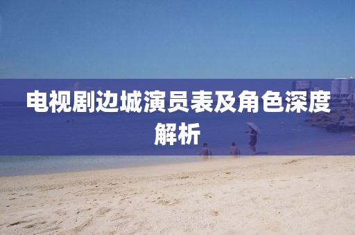 电视剧边城演员表及角色深度解析