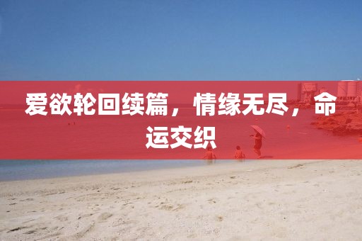 爱欲轮回续篇，情缘无尽，命运交织