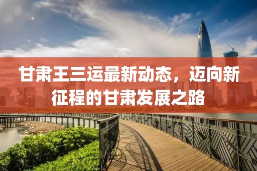 甘肃王三运最新动态，迈向新征程的甘肃发展之路