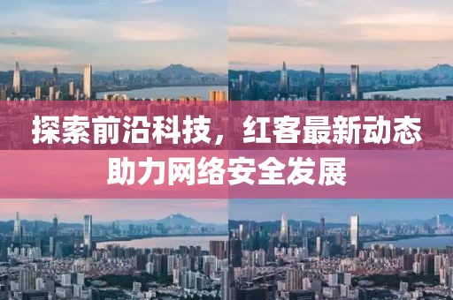 探索前沿科技，红客最新动态助力网络安全发展