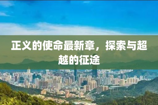 正义的使命最新章，探索与超越的征途