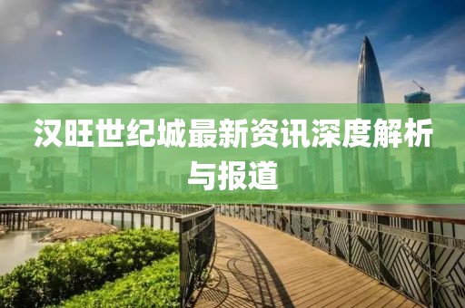 汉旺世纪城最新资讯深度解析与报道