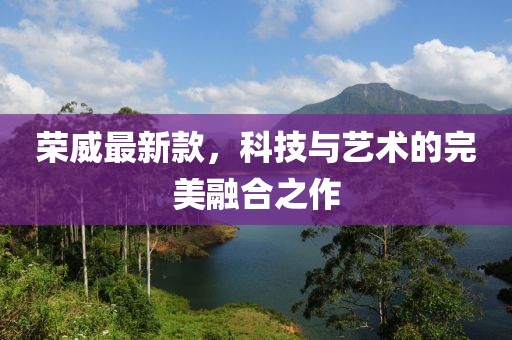 荣威最新款，科技与艺术的完美融合之作