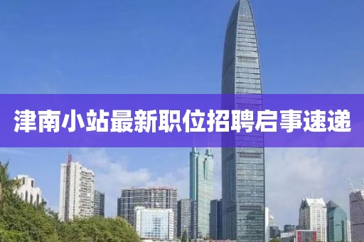 津南小站最新职位招聘启事速递