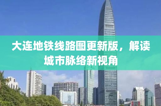 大连地铁线路图更新版，解读城市脉络新视角