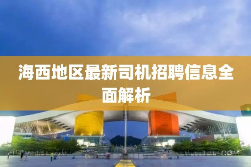 海西地区最新司机招聘信息全面解析