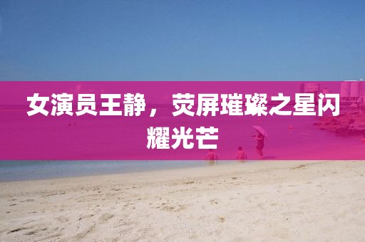 女演员王静，荧屏璀璨之星闪耀光芒