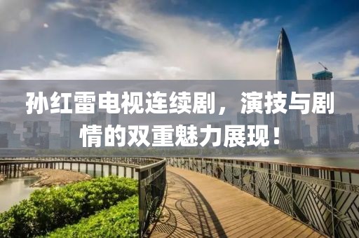 孙红雷电视连续剧，演技与剧情的双重魅力展现！