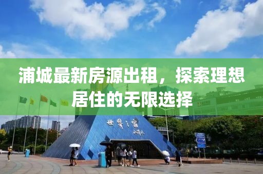 浦城最新房源出租，探索理想居住的无限选择