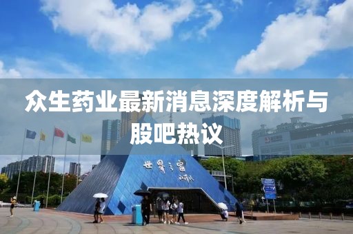 众生药业最新消息深度解析与股吧热议