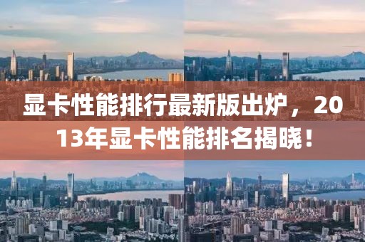 显卡性能排行最新版出炉，2013年显卡性能排名揭晓！