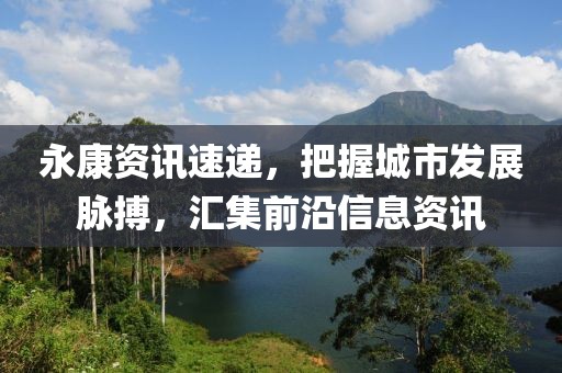 永康资讯速递，把握城市发展脉搏，汇集前沿信息资讯