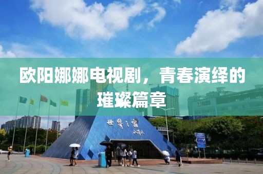 欧阳娜娜电视剧，青春演绎的璀璨篇章