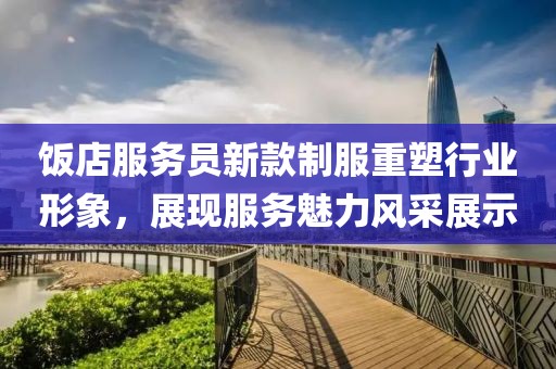 饭店服务员新款制服重塑行业形象，展现服务魅力风采展示