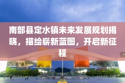 南部县定水镇未来发展规划揭晓，描绘崭新蓝图，开启新征程