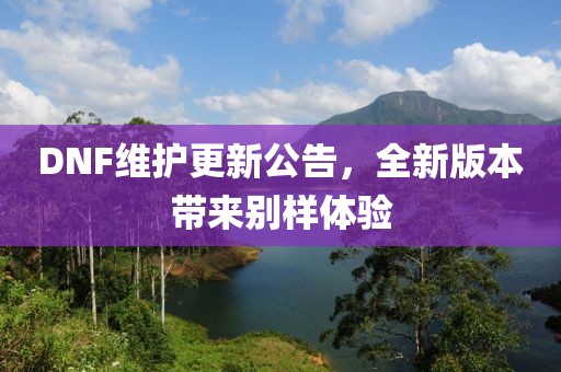 DNF维护更新公告，全新版本带来别样体验
