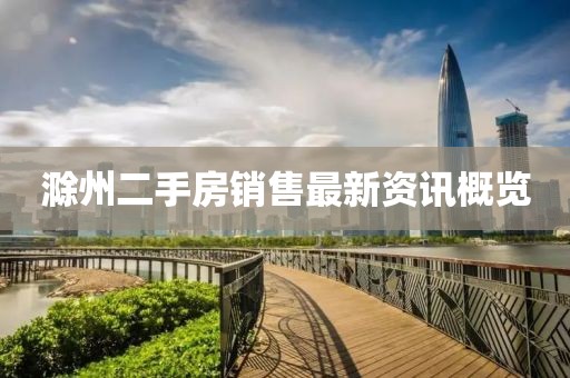 滁州二手房销售最新资讯概览