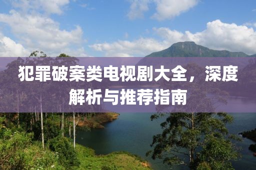 犯罪破案类电视剧大全，深度解析与推荐指南