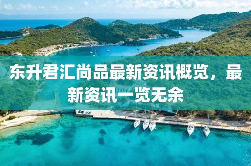 东升君汇尚品最新资讯概览，最新资讯一览无余