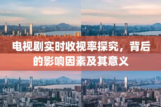 电视剧实时收视率探究，背后的影响因素及其意义