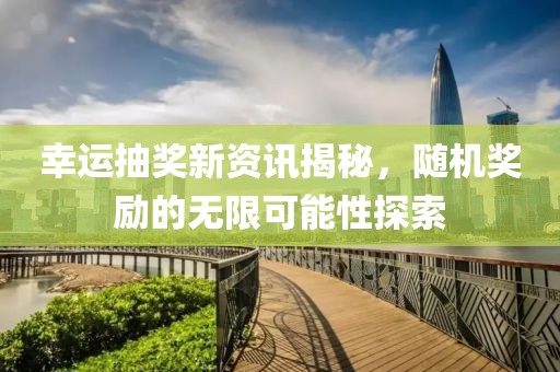 幸运抽奖新资讯揭秘，随机奖励的无限可能性探索