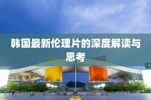 韩国最新伦理片的深度解读与思考