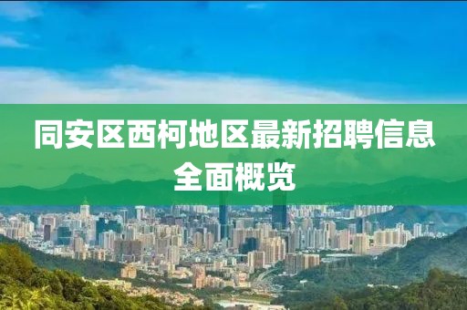 同安区西柯地区最新招聘信息全面概览