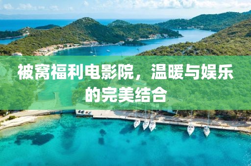 被窝福利电影院，温暖与娱乐的完美结合