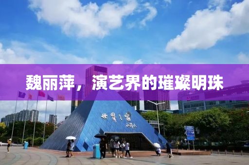 魏丽萍，演艺界的璀璨明珠