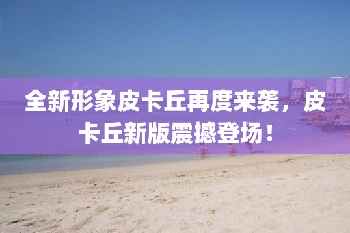 全新形象皮卡丘再度来袭，皮卡丘新版震撼登场！
