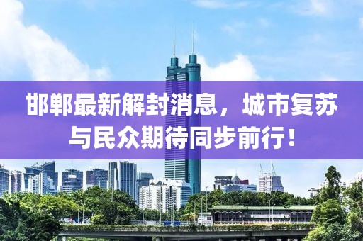 邯郸最新解封消息，城市复苏与民众期待同步前行！
