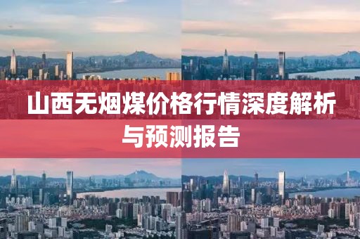 山西无烟煤价格行情深度解析与预测报告