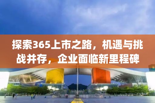 探索365上市之路，机遇与挑战并存，企业面临新里程碑