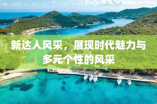 新达人风采，展现时代魅力与多元个性的风采