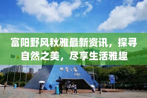 富阳野风秋雅最新资讯，探寻自然之美，尽享生活雅趣