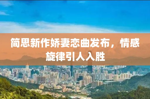 简思新作娇妻恋曲发布，情感旋律引人入胜