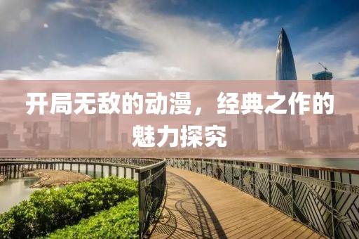 开局无敌的动漫，经典之作的魅力探究