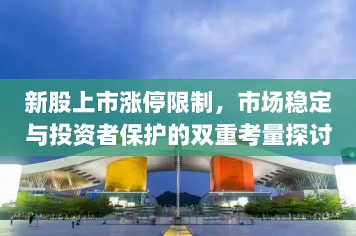 新股上市涨停限制，市场稳定与投资者保护的双重考量探讨