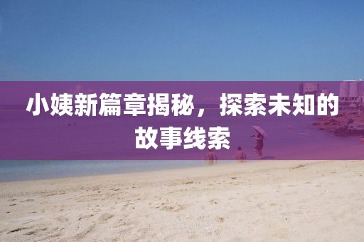 小姨新篇章揭秘，探索未知的故事线索